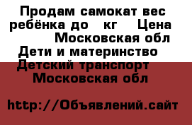 Продам самокат(вес ребёнка до 25кг) › Цена ­ 2 000 - Московская обл. Дети и материнство » Детский транспорт   . Московская обл.